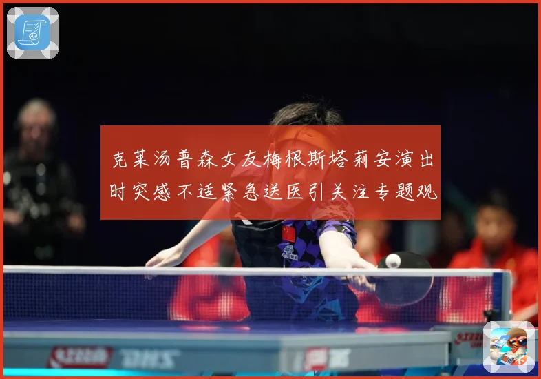 克莱汤普森女友梅根斯塔莉安演出时突感不适紧急送医引关注专题观察